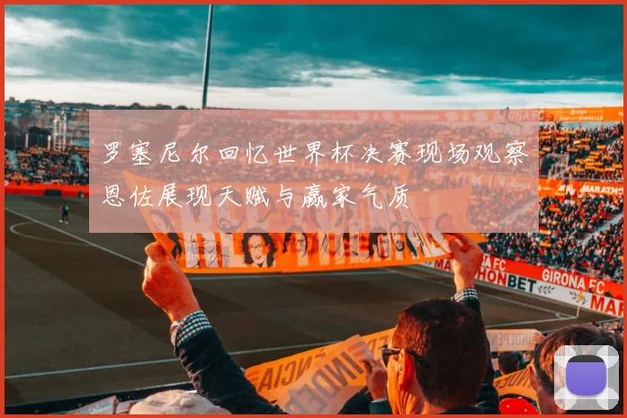 罗塞尼尔回忆世界杯决赛现场观察恩佐展现天赋与赢家气质