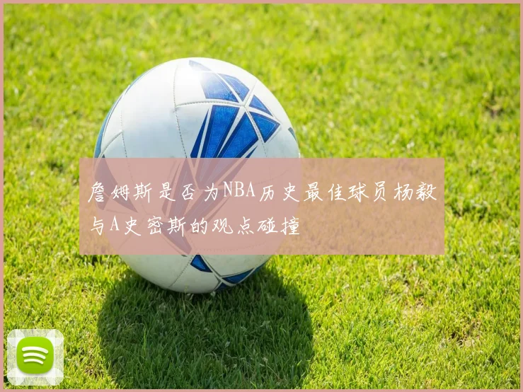 詹姆斯是否为NBA历史最佳球员杨毅与A史密斯的观点碰撞