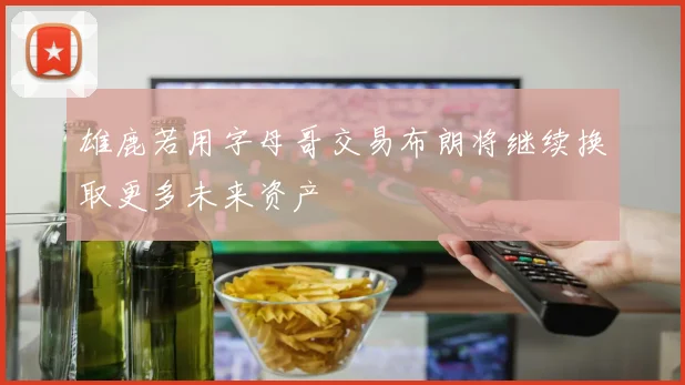 雄鹿若用字母哥交易布朗将继续换取更多未来资产