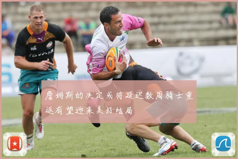 詹姆斯的决定或将延迟数周骑士重返有望迎来美好结局