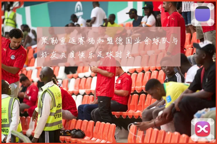 聚勒重返赛场加盟德国业余球队与好友共度快乐足球时光