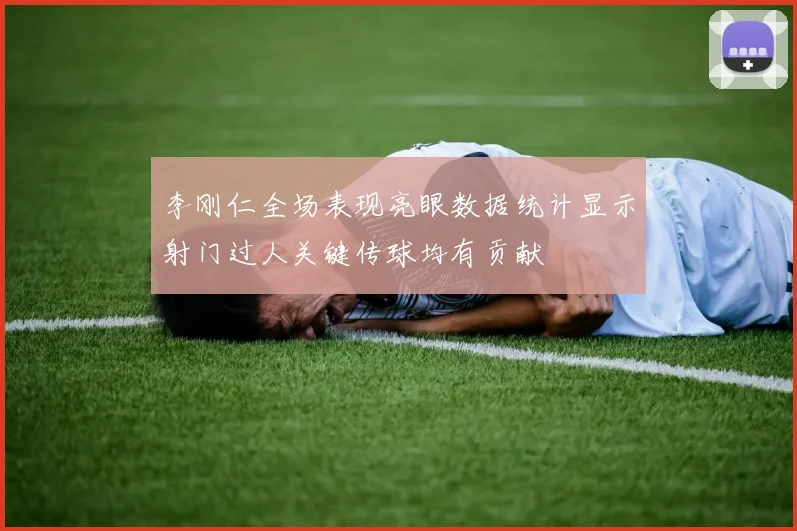 李刚仁全场表现亮眼数据统计显示射门过人关键传球均有贡献