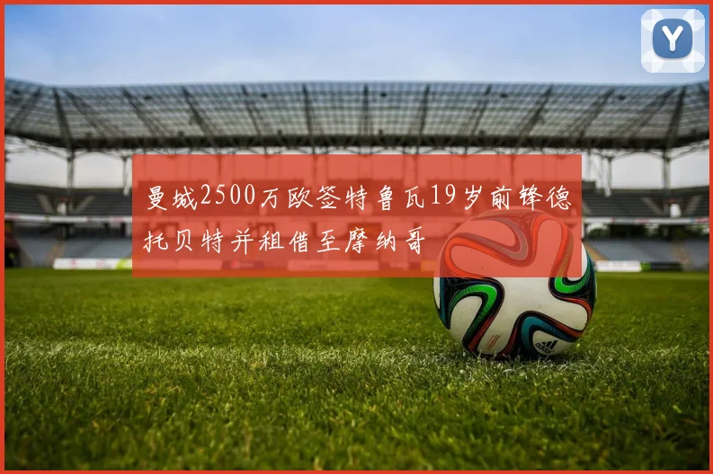 曼城2500万欧签特鲁瓦19岁前锋德托贝特并租借至摩纳哥