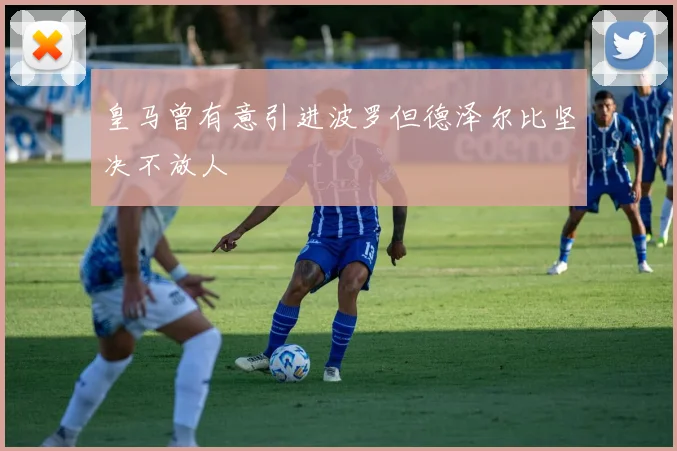 皇马曾有意引进波罗但德泽尔比坚决不放人