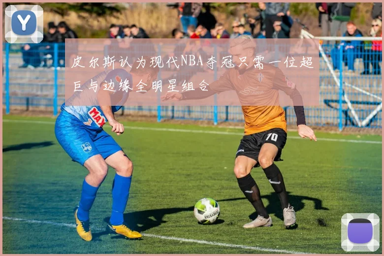 皮尔斯认为现代NBA夺冠只需一位超巨与边缘全明星组合