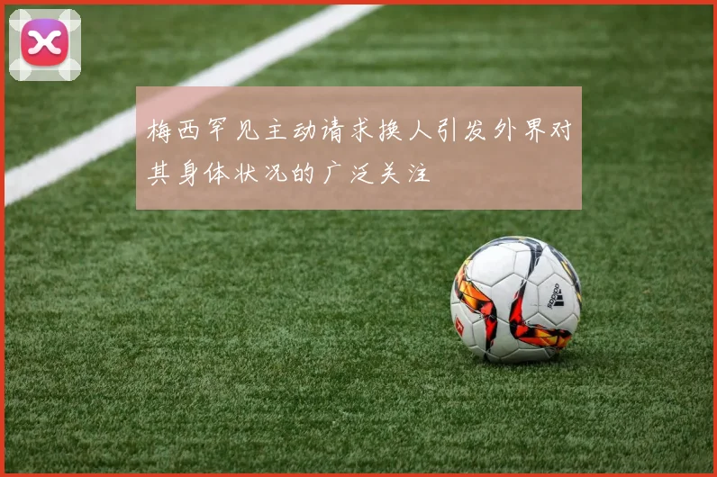梅西罕见主动请求换人引发外界对其身体状况的广泛关注