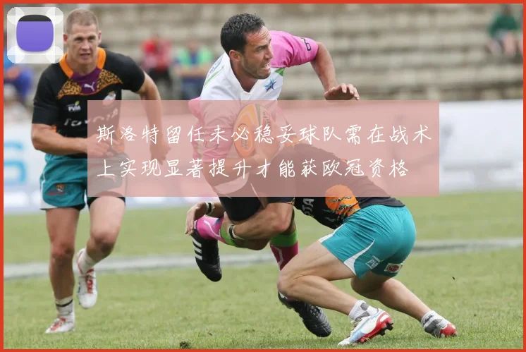 斯洛特留任未必稳妥球队需在战术上实现显著提升才能获欧冠资格