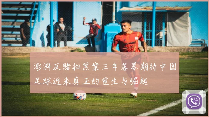 澎湃反赌扫黑案三年落幕期待中国足球迎来真正的重生与崛起