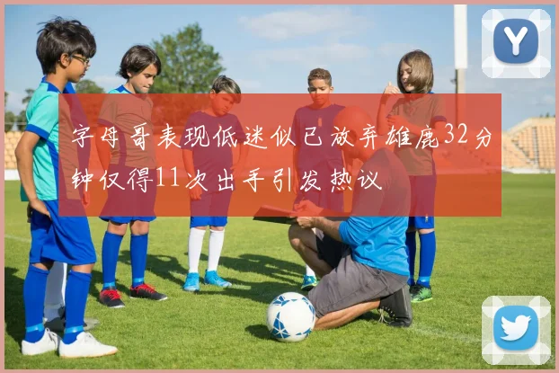 字母哥表现低迷似已放弃雄鹿32分钟仅得11次出手引发热议