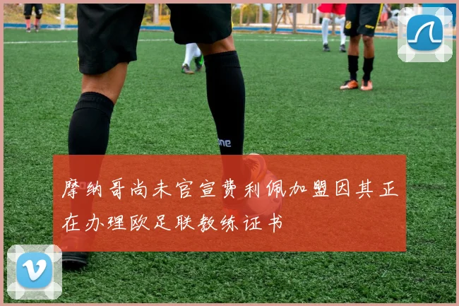 摩纳哥尚未官宣费利佩加盟因其正在办理欧足联教练证书