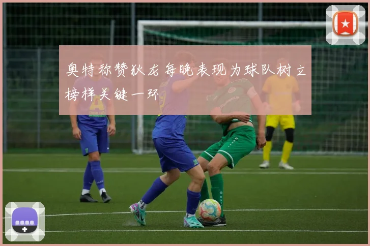 奥特称赞狄龙每晚表现为球队树立榜样关键一环