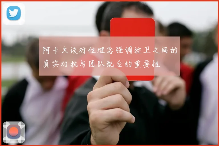 阿卡夫谈对位理念强调控卫之间的真实对抗与团队配合的重要性
