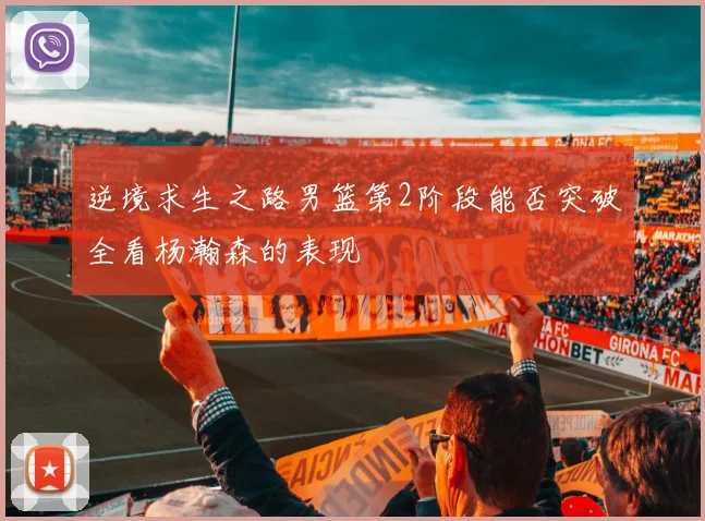 逆境求生之路男篮第2阶段能否突破全看杨瀚森的表现