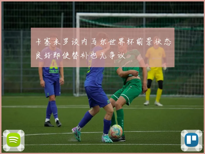 卡塞米罗谈内马尔世界杯前景状态良好即使替补也无争议