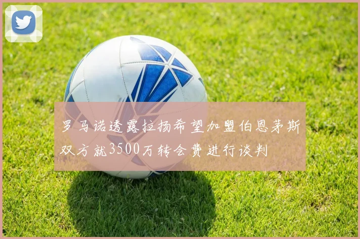 罗马诺透露拉扬希望加盟伯恩茅斯双方就3500万转会费进行谈判