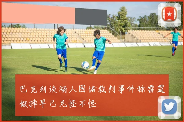 巴克利谈湖人围堵裁判事件称雷霆假摔早已见怪不怪