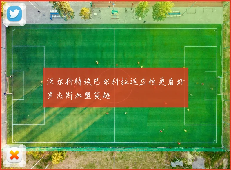 沃尔科特谈巴尔科拉适应性更看好罗杰斯加盟英超
