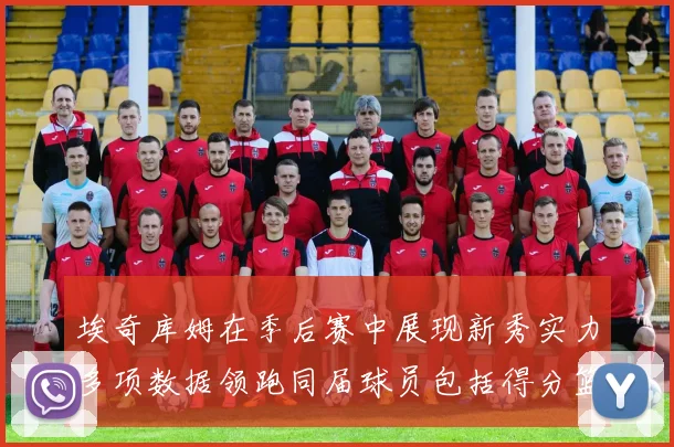 埃奇库姆在季后赛中展现新秀实力多项数据领跑同届球员包括得分篮板助攻抢断三分