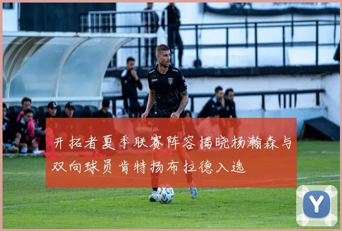 开拓者夏季联赛阵容揭晓杨瀚森与双向球员肯特扬布拉德入选