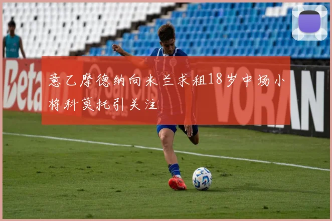 意乙摩德纳向米兰求租18岁中场小将科莫托引关注