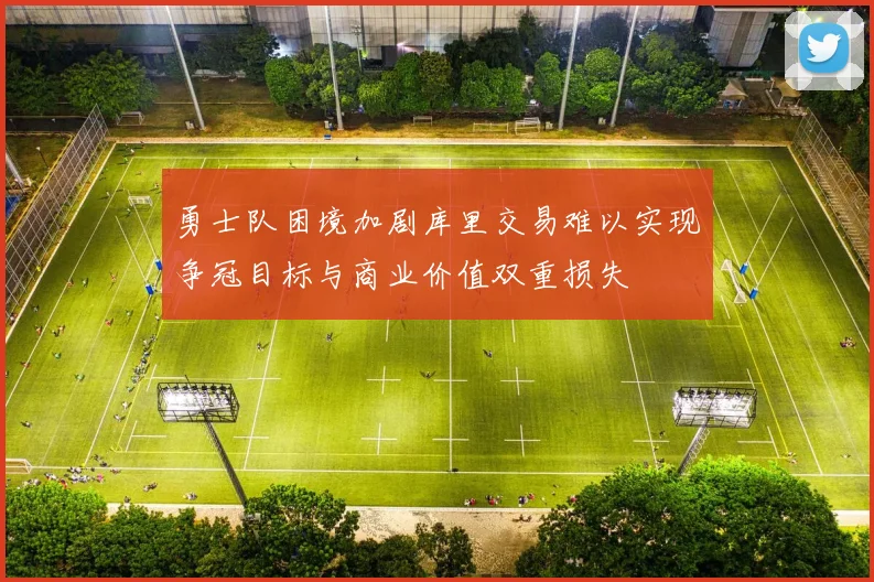 勇士队困境加剧库里交易难以实现争冠目标与商业价值双重损失