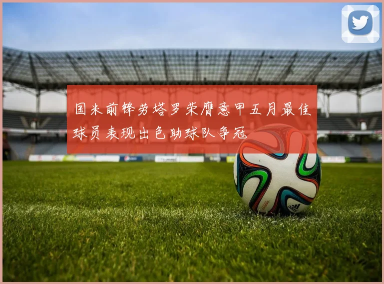 国米前锋劳塔罗荣膺意甲五月最佳球员表现出色助球队争冠