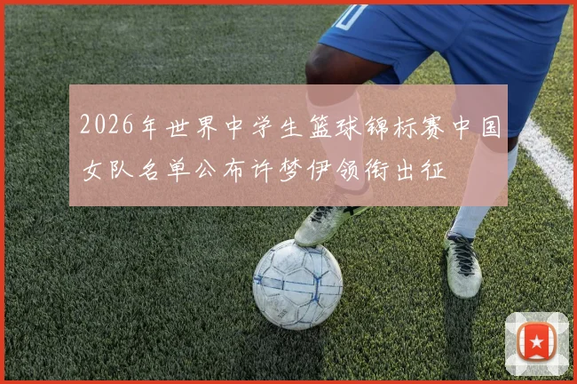 2026年世界中学生篮球锦标赛中国女队名单公布许梦伊领衔出征