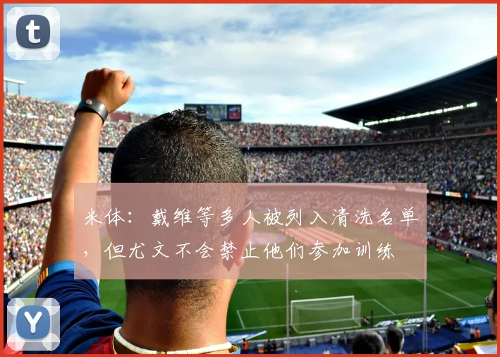 米体:戴维等多人被列入清洗名单,但尤文不会禁止他们参加训练