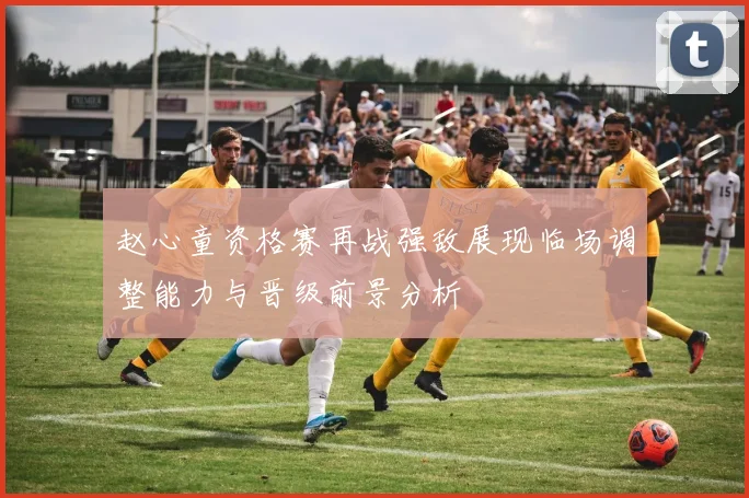 赵心童资格赛再战强敌展现临场调整能力与晋级前景分析