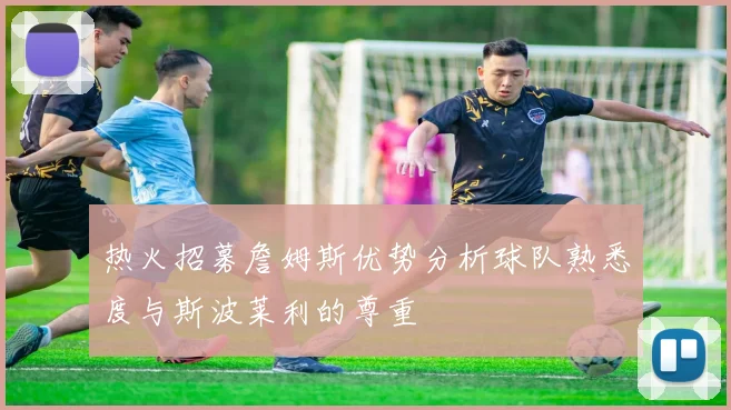 热火招募詹姆斯优势分析球队熟悉度与斯波莱利的尊重