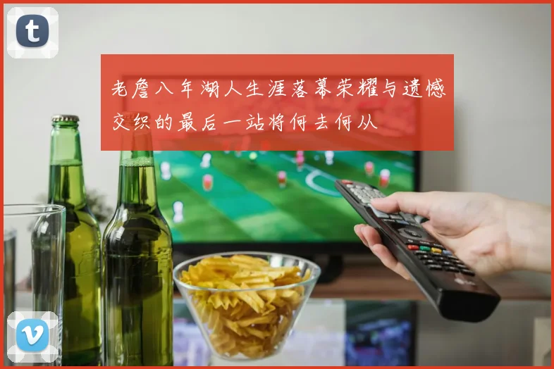 老詹八年湖人生涯落幕荣耀与遗憾交织的最后一站将何去何从