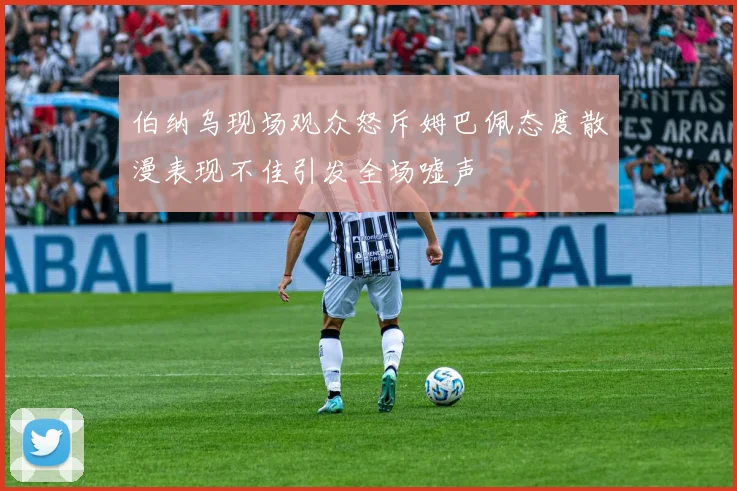 伯纳乌现场观众怒斥姆巴佩态度散漫表现不佳引发全场嘘声