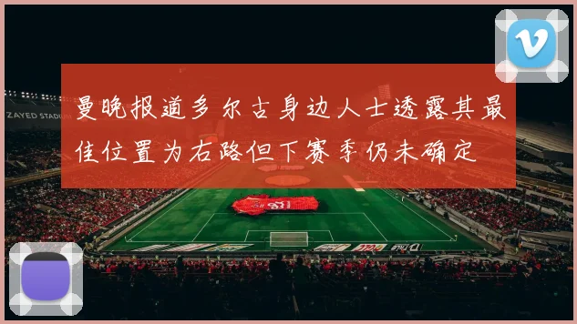 曼晚报道多尔古身边人士透露其最佳位置为右路但下赛季仍未确定
