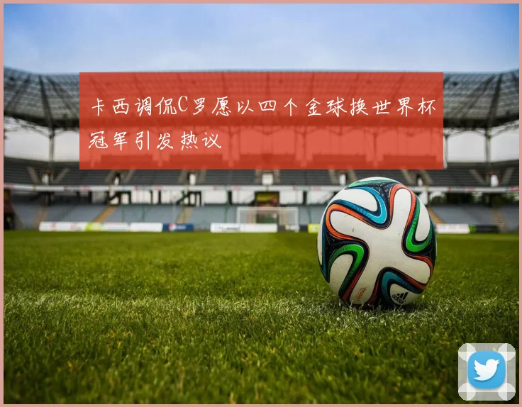 卡西调侃C罗愿以四个金球换世界杯冠军引发热议