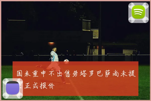 国米重申不出售劳塔罗巴萨尚未提出正式报价